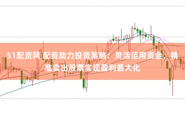 51配资网 配资助力投资策略：灵活运用资金，精准卖出股票实现盈利最大化