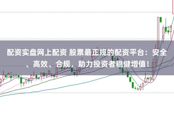 配资实盘网上配资 股票最正规的配资平台：安全、高效、合规，助力投资者稳健增值！
