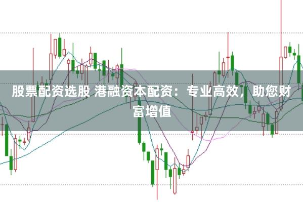 股票配资选股 港融资本配资：专业高效，助您财富增值