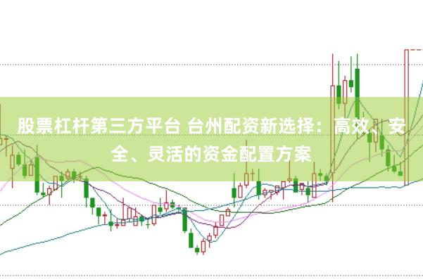 股票杠杆第三方平台 台州配资新选择：高效、安全、灵活的资金配置方案