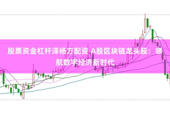 股票资金杠杆泽杨方配资 A股区块链龙头股：领航数字经济新时代