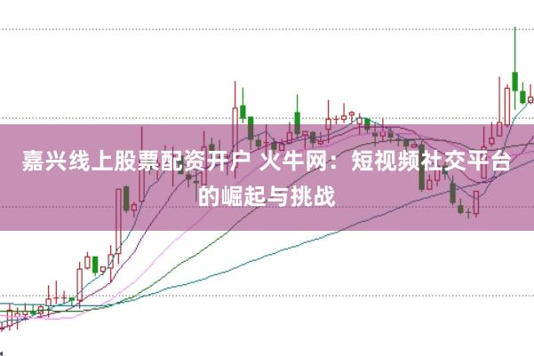嘉兴线上股票配资开户 火牛网：短视频社交平台的崛起与挑战