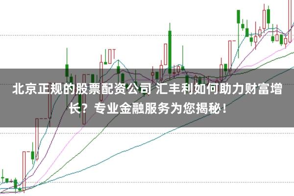 北京正规的股票配资公司 汇丰利如何助力财富增长？专业金融服务为您揭秘！