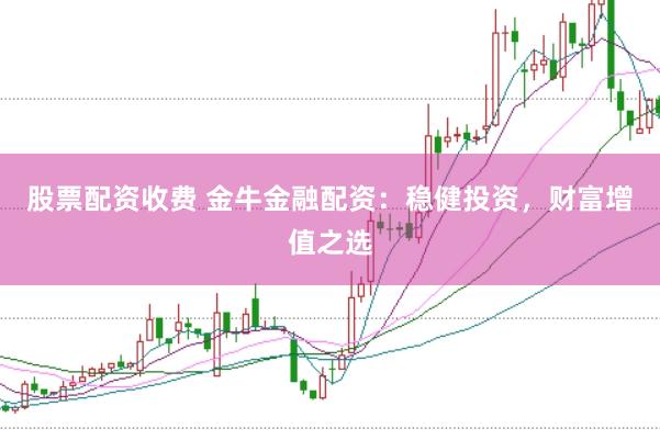 股票配资收费 金牛金融配资：稳健投资，财富增值之选