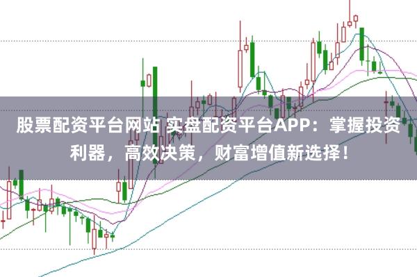 股票配资平台网站 实盘配资平台APP：掌握投资利器，高效决策，财富增值新选择！