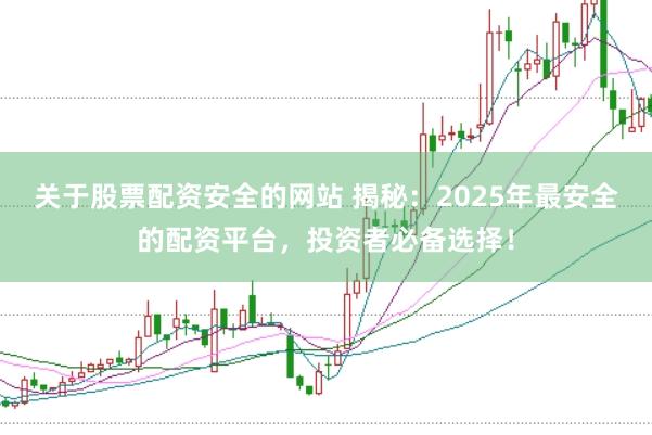 关于股票配资安全的网站 揭秘：2025年最安全的配资平台，投资者必备选择！