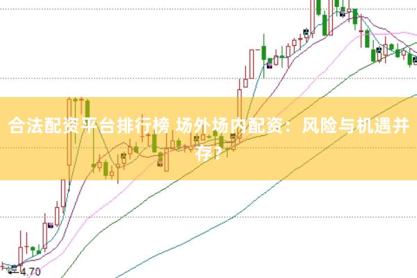 合法配资平台排行榜 场外场内配资：风险与机遇并存？