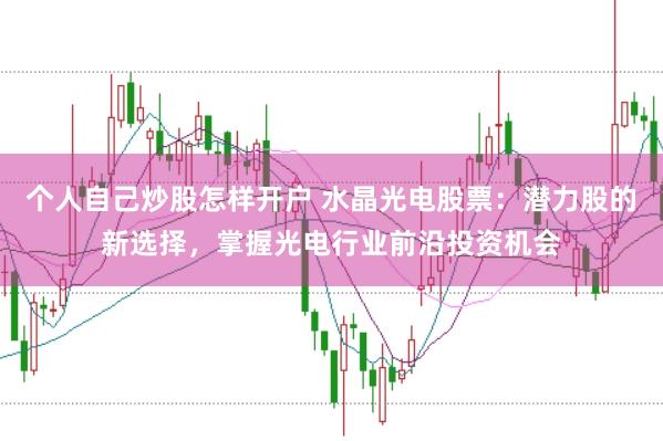 个人自己炒股怎样开户 水晶光电股票：潜力股的新选择，掌握光电行业前沿投资机会