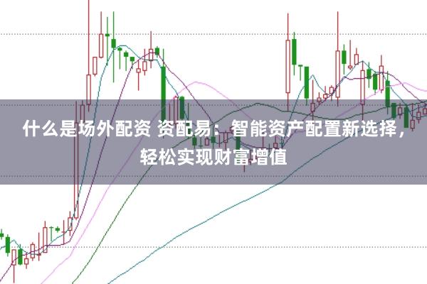 什么是场外配资 资配易：智能资产配置新选择，轻松实现财富增值