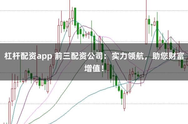 杠杆配资app 前三配资公司：实力领航，助您财富增值！