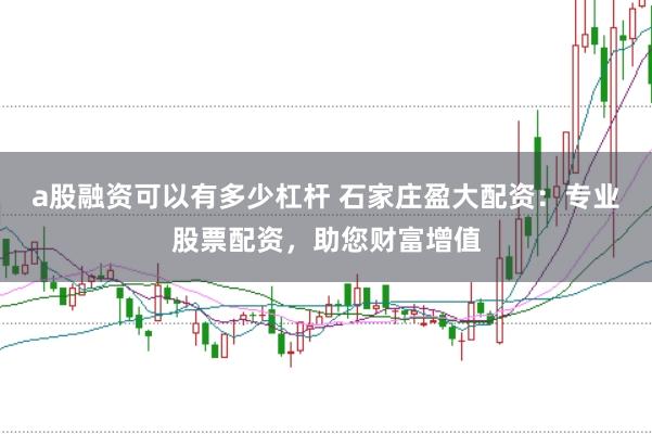 a股融资可以有多少杠杆 石家庄盈大配资：专业股票配资，助您财富增值
