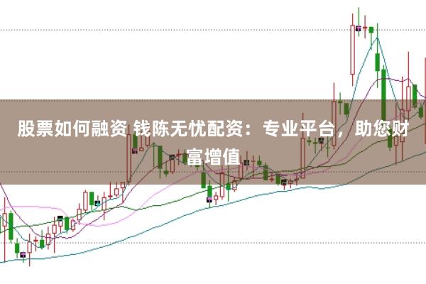 股票如何融资 钱陈无忧配资：专业平台，助您财富增值