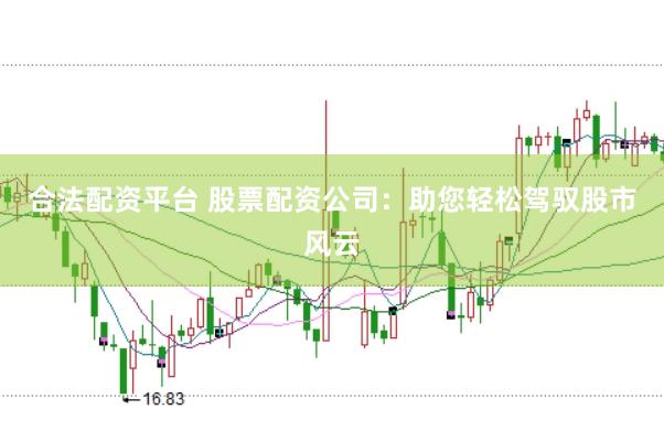 合法配资平台 股票配资公司：助您轻松驾驭股市风云
