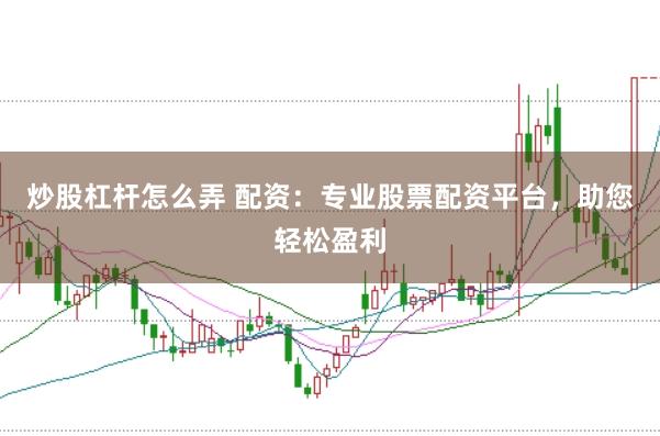 炒股杠杆怎么弄 配资：专业股票配资平台，助您轻松盈利
