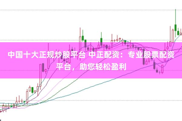 中国十大正规炒股平台 中正配资：专业股票配资平台，助您轻松盈利