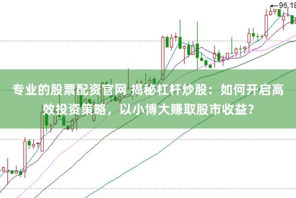 专业的股票配资官网 揭秘杠杆炒股：如何开启高效投资策略，以小博大赚取股市收益？
