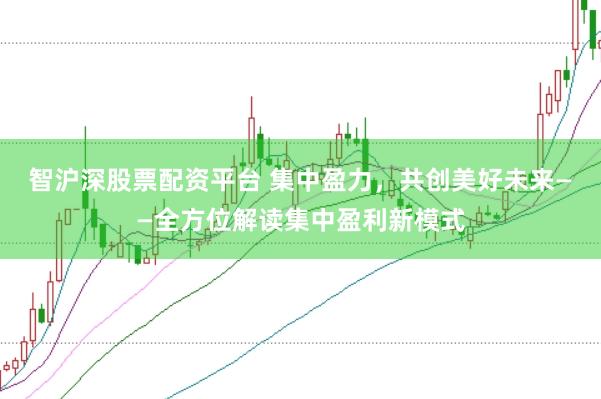 智沪深股票配资平台 集中盈力，共创美好未来——全方位解读集中盈利新模式