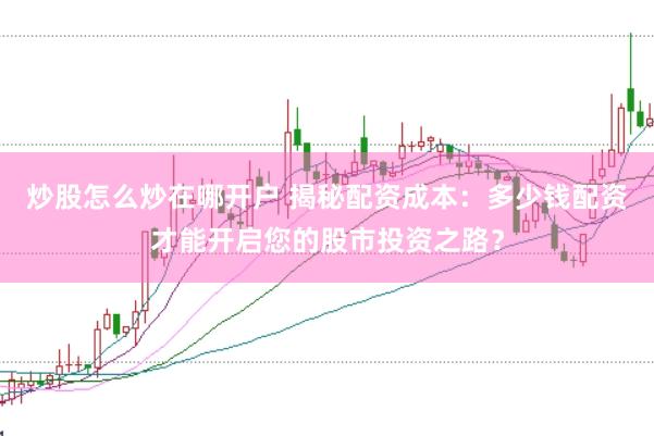 炒股怎么炒在哪开户 揭秘配资成本：多少钱配资才能开启您的股市投资之路？