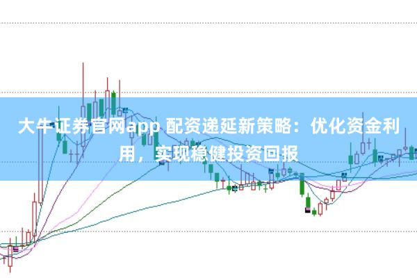 大牛证券官网app 配资递延新策略：优化资金利用，实现稳健投资回报