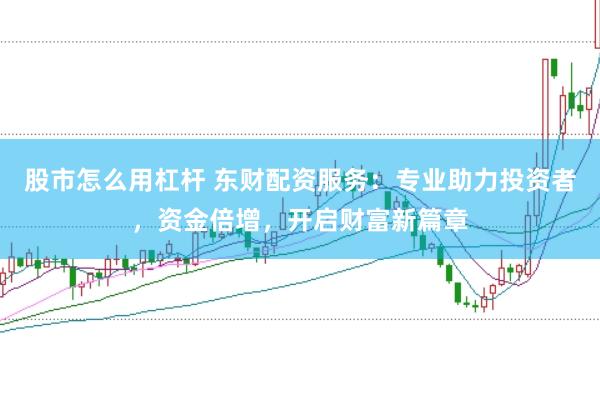 股市怎么用杠杆 东财配资服务：专业助力投资者，资金倍增，开启财富新篇章