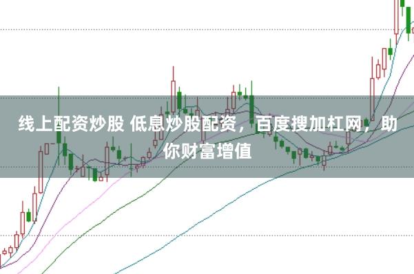 线上配资炒股 低息炒股配资，百度搜加杠网，助你财富增值