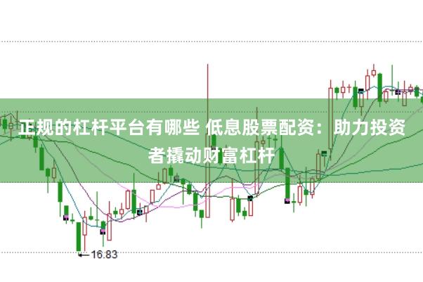 正规的杠杆平台有哪些 低息股票配资：助力投资者撬动财富杠杆
