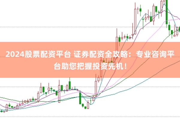 2024股票配资平台 证券配资全攻略：专业咨询平台助您把握投资先机！