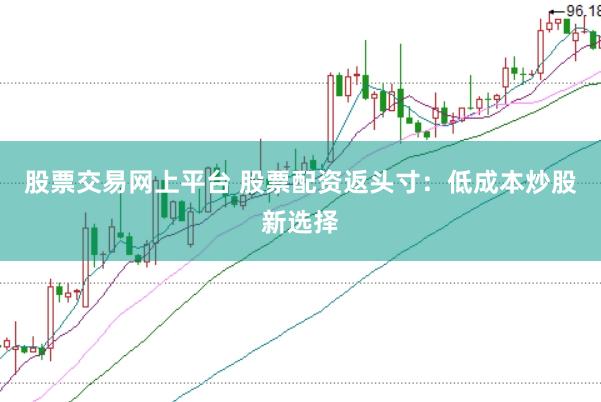 股票交易网上平台 股票配资返头寸：低成本炒股新选择