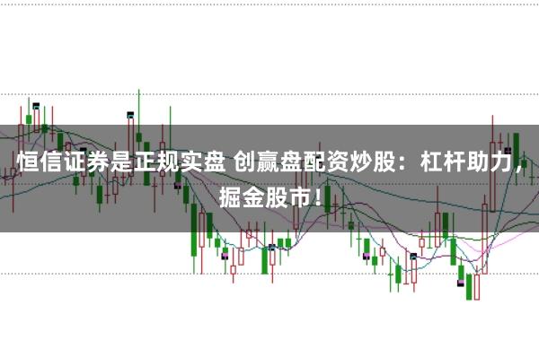 恒信证券是正规实盘 创赢盘配资炒股：杠杆助力，掘金股市！