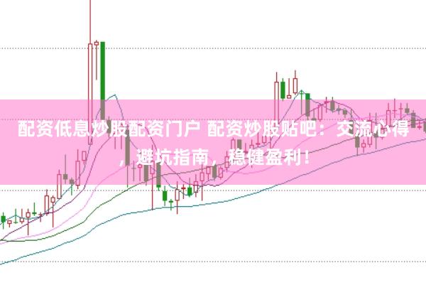 配资低息炒股配资门户 配资炒股贴吧：交流心得，避坑指南，稳健盈利！