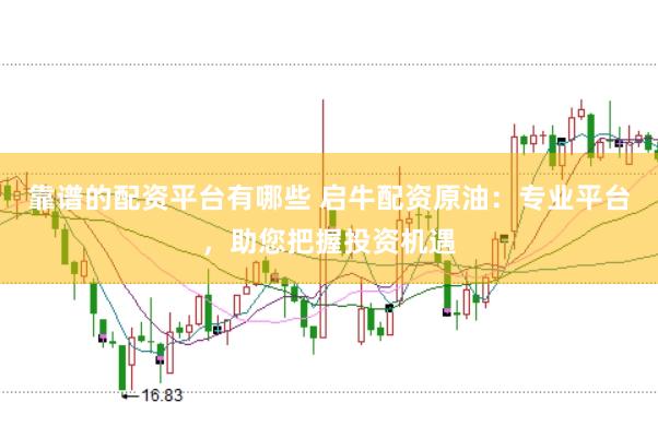 靠谱的配资平台有哪些 启牛配资原油：专业平台，助您把握投资机遇