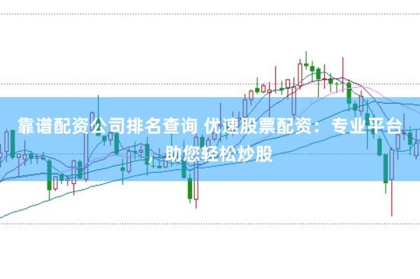 靠谱配资公司排名查询 优速股票配资：专业平台，助您轻松炒股