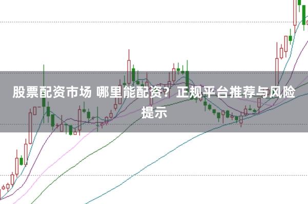 股票配资市场 哪里能配资？正规平台推荐与风险提示