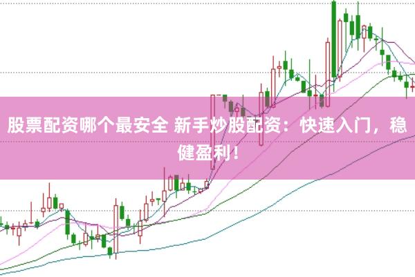 股票配资哪个最安全 新手炒股配资：快速入门，稳健盈利！