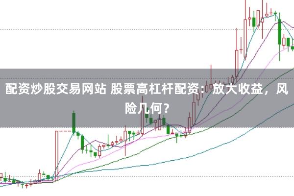 配资炒股交易网站 股票高杠杆配资：放大收益，风险几何？