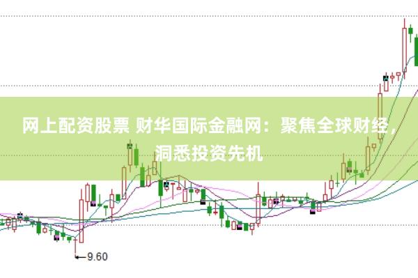 网上配资股票 财华国际金融网：聚焦全球财经，洞悉投资先机