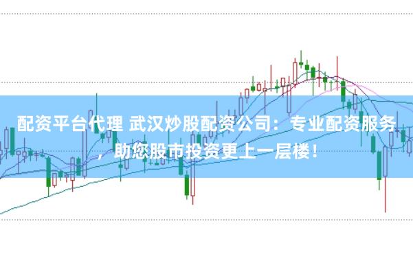 配资平台代理 武汉炒股配资公司：专业配资服务，助您股市投资更上一层楼！