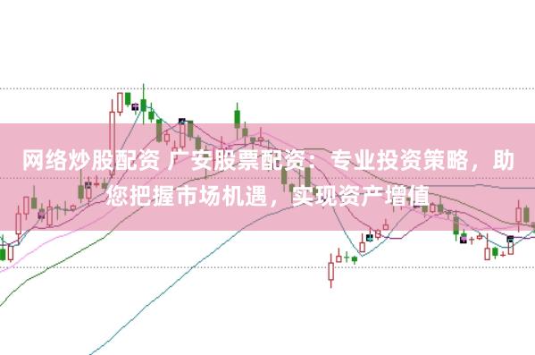 网络炒股配资 广安股票配资：专业投资策略，助您把握市场机遇，实现资产增值