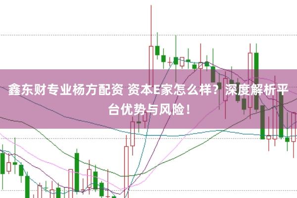 鑫东财专业杨方配资 资本E家怎么样？深度解析平台优势与风险！