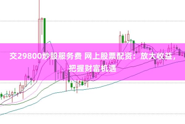 交29800炒股服务费 网上股票配资：放大收益，把握财富机遇