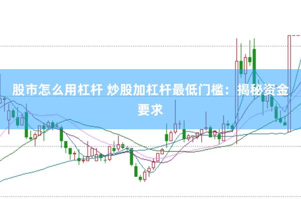 股市怎么用杠杆 炒股加杠杆最低门槛：揭秘资金要求