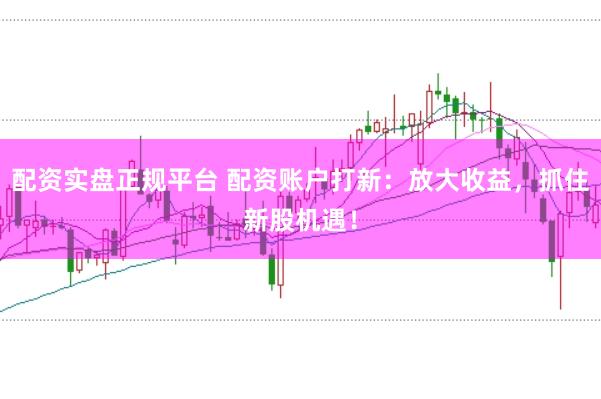 配资实盘正规平台 配资账户打新：放大收益，抓住新股机遇！