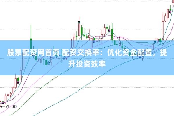 股票配资网首页 配资交换率：优化资金配置，提升投资效率