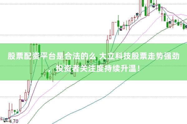 股票配资平台是合法的么 大立科技股票走势强劲，投资者关注度持续升温！