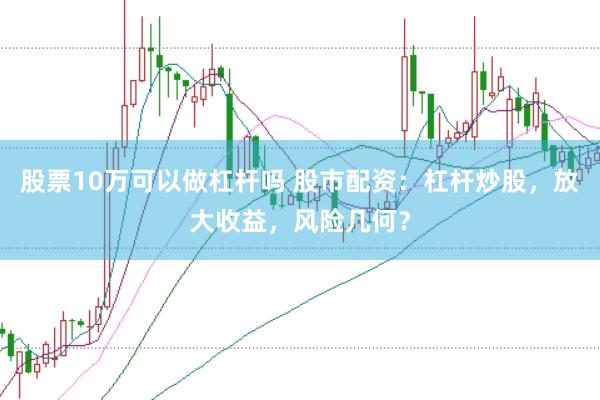 股票10万可以做杠杆吗 股市配资：杠杆炒股，放大收益，风险几何？