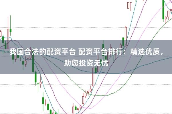 我国合法的配资平台 配资平台排行：精选优质，助您投资无忧