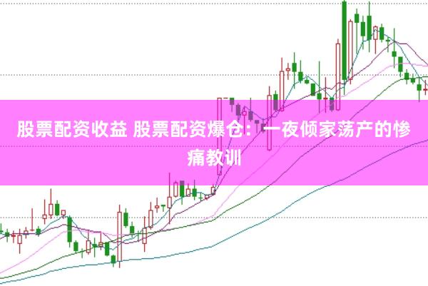 股票配资收益 股票配资爆仓：一夜倾家荡产的惨痛教训