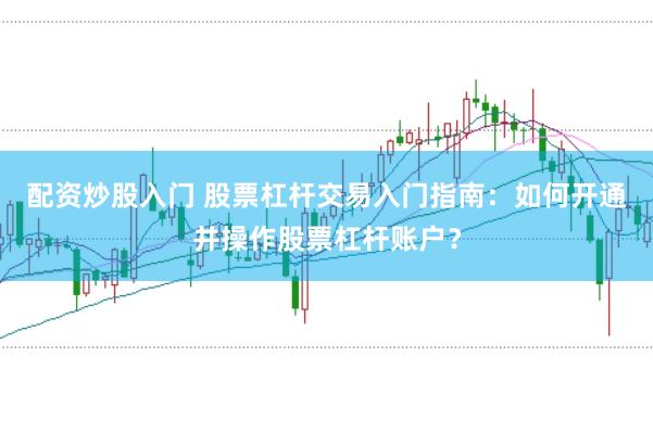 配资炒股入门 股票杠杆交易入门指南：如何开通并操作股票杠杆账户？