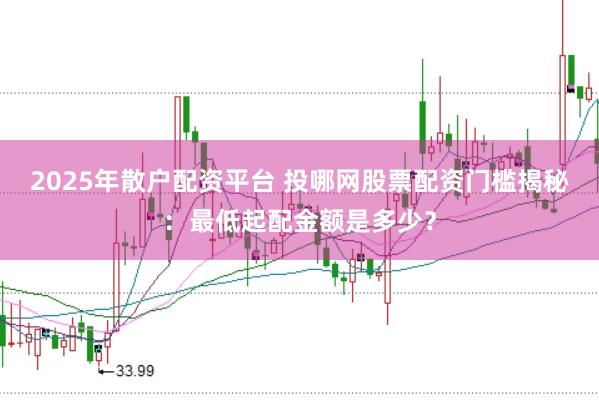 2025年散户配资平台 投哪网股票配资门槛揭秘：最低起配金额是多少？