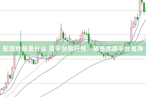 配资炒股是什么 资平台排行榜：精选优质平台推荐